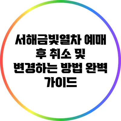 서해금빛열차 예매 후 취소 및 변경하는 방법 완벽 가이드