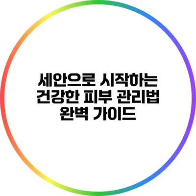 세안으로 시작하는 건강한 피부 관리법 완벽 가이드