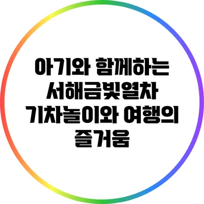 아기와 함께하는 서해금빛열차: 기차놀이와 여행의 즐거움