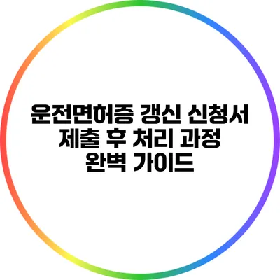 운전면허증 갱신 신청서 제출 후 처리 과정 완벽 가이드