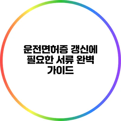 운전면허증 갱신에 필요한 서류 완벽 가이드