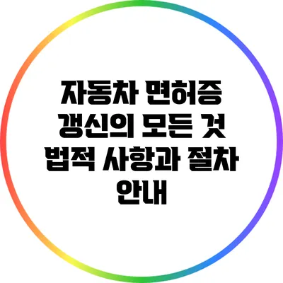 자동차 면허증 갱신의 모든 것: 법적 사항과 절차 안내