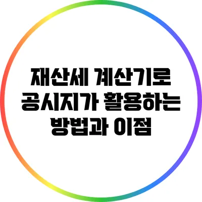 재산세 계산기로 공시지가 활용하는 방법과 이점