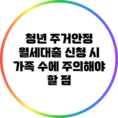 청년 주거안정 월세대출: 신청 시 가족 수에 주의해야 할 점