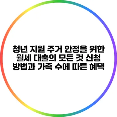 청년 지원 주거 안정을 위한 월세 대출의 모든 것: 신청 방법과 가족 수에 따른 혜택