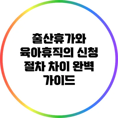출산휴가와 육아휴직의 신청 절차 차이 완벽 가이드