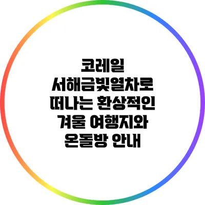 코레일 서해금빛열차로 떠나는 환상적인 겨울 여행지와 온돌방 안내