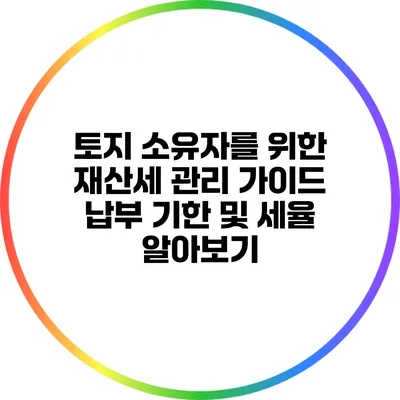 토지 소유자를 위한 재산세 관리 가이드: 납부 기한 및 세율 알아보기
