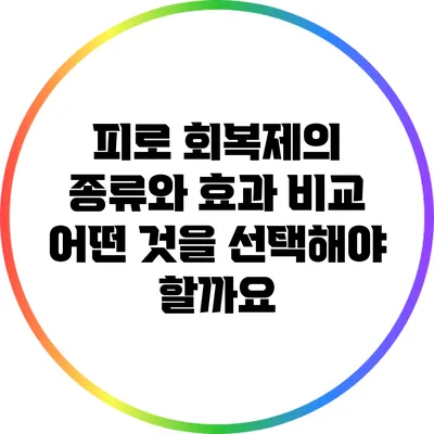 피로 회복제의 종류와 효과 비교: 어떤 것을 선택해야 할까요?