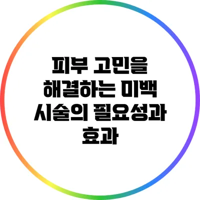 피부 고민을 해결하는 미백 시술의 필요성과 효과