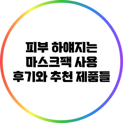 피부 하얘지는 마스크팩 사용 후기와 추천 제품들