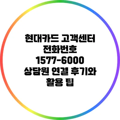 현대카드 고객센터 전화번호 1577-6000 상담원 연결 후기와 활용 팁
