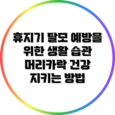휴지기 탈모 예방을 위한 생활 습관: 머리카락 건강 지키는 방법