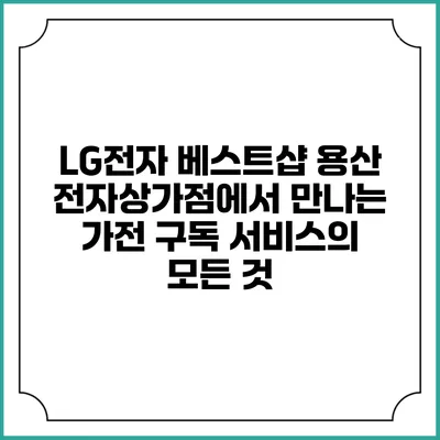 LG전자 베스트샵 용산 전자상가점에서 만나는 가전 구독 서비스의 모든 것