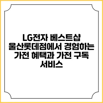 LG전자 베스트샵 울산롯데점에서 경험하는 가전 혜택과 가전 구독 서비스