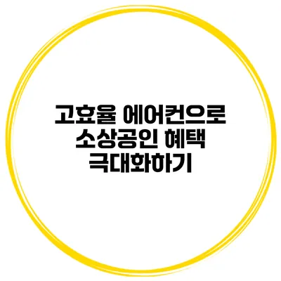 고효율 에어컨으로 소상공인 혜택 극대화하기