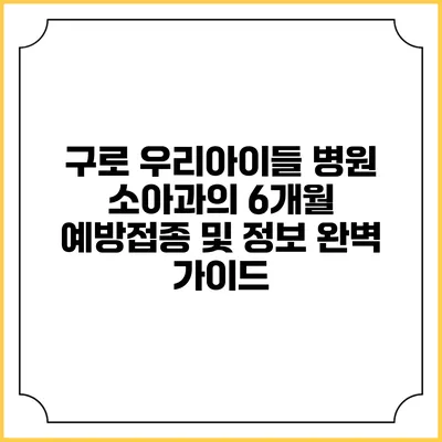 구로 우리아이들 병원 소아과의 6개월 예방접종 및 정보 완벽 가이드