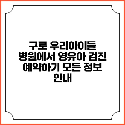 구로 우리아이들 병원에서 영유아 검진 예약하기: 모든 정보 안내