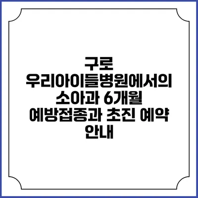구로 우리아이들병원에서의 소아과 6개월 예방접종과 초진 예약 안내