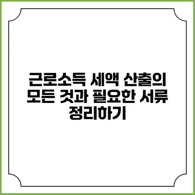 근로소득 세액 산출의 모든 것과 필요한 서류 정리하기