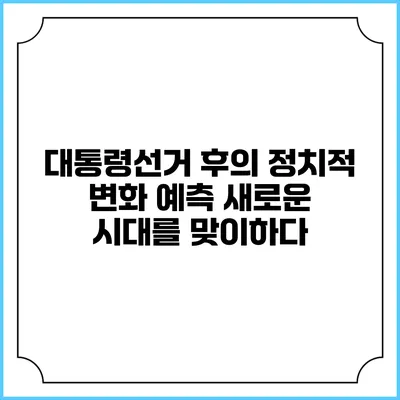 대통령선거 후의 정치적 변화 예측: 새로운 시대를 맞이하다