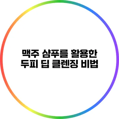맥주 샴푸를 활용한 두피 딥 클렌징 비법