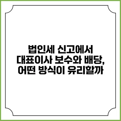 법인세 신고에서 대표이사 보수와 배당, 어떤 방식이 유리할까?
