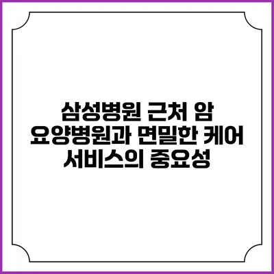 삼성병원 근처 암 요양병원과 면밀한 케어 서비스의 중요성