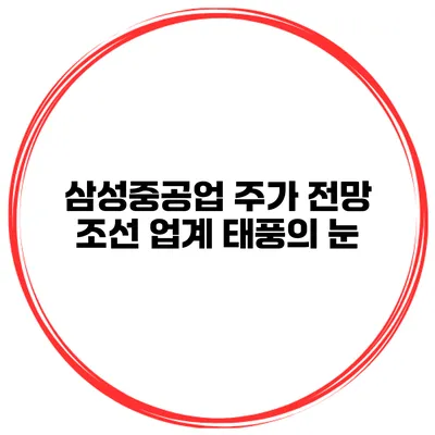삼성중공업 주가 전망 조선 업계 태풍의 눈