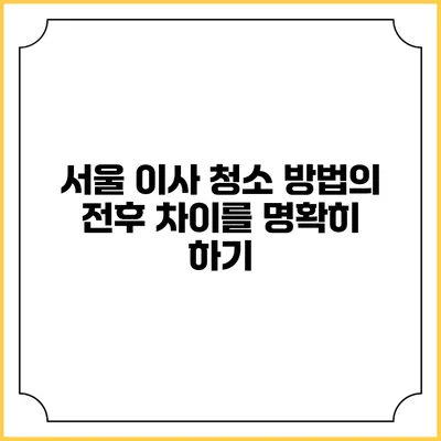 서울 이사 청소 방법의 전후 차이를 명확히 하기