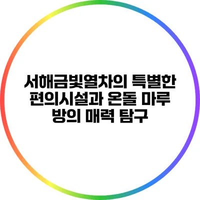 서해금빛열차의 특별한 편의시설과 온돌 마루 방의 매력 탐구