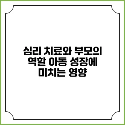 심리 치료와 부모의 역할: 아동 성장에 미치는 영향