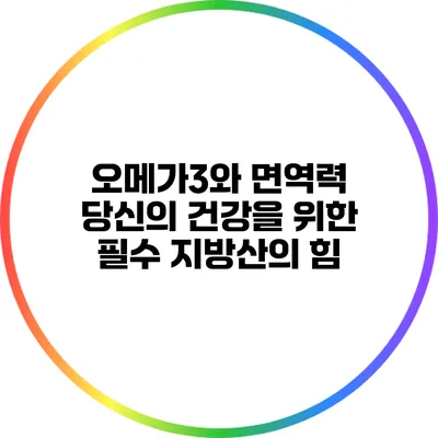 오메가3와 면역력: 당신의 건강을 위한 필수 지방산의 힘