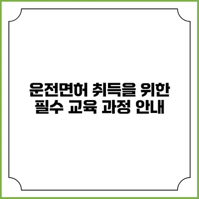 운전면허 취득을 위한 필수 교육 과정 안내