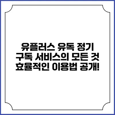 유플러스 유독 정기 구독 서비스의 모든 것: 효율적인 이용법 공개!