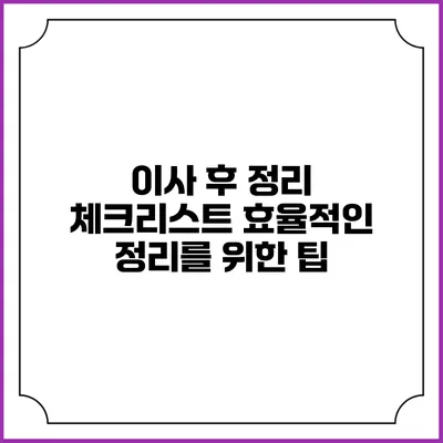 이사 후 정리 체크리스트: 효율적인 정리를 위한 팁