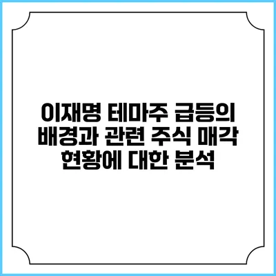 이재명 테마주 급등의 배경과 관련 주식 매각 현황에 대한 분석