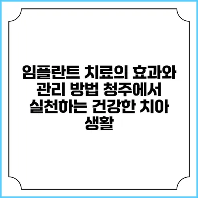 임플란트 치료의 효과와 관리 방법: 청주에서 실천하는 건강한 치아 생활