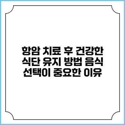 항암 치료 후 건강한 식단 유지 방법: 음식 선택이 중요한 이유