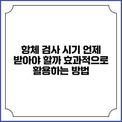 항체 검사 시기: 언제 받아야 할까? 효과적으로 활용하는 방법