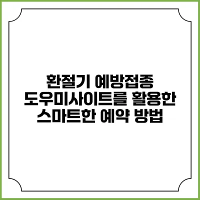 환절기 예방접종 도우미사이트를 활용한 스마트한 예약 방법
