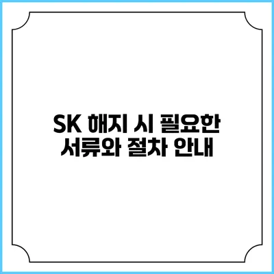 SK 해지 시 필요한 서류와 절차 안내