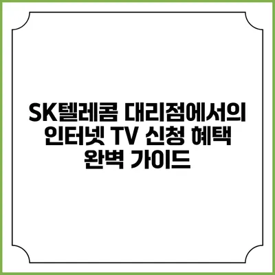SK텔레콤 대리점에서의 인터넷 TV 신청 혜택 완벽 가이드