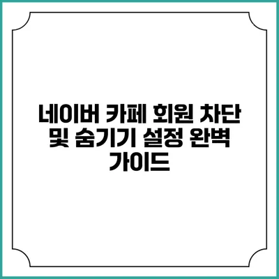 네이버 카페 회원 차단 및 숨기기 설정 완벽 가이드