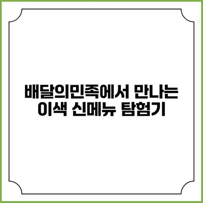 배달의민족에서 만나는 이색 신메뉴 탐험기