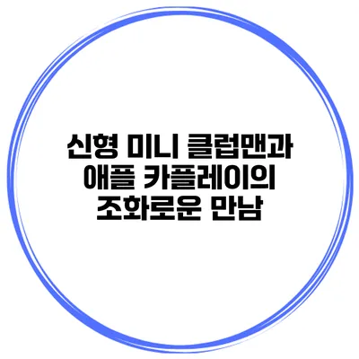 신형 미니 클럽맨과 애플 카플레이의 조화로운 만남