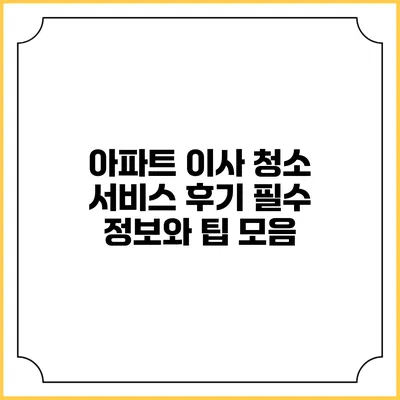 아파트 이사 청소 서비스 후기: 필수 정보와 팁 모음