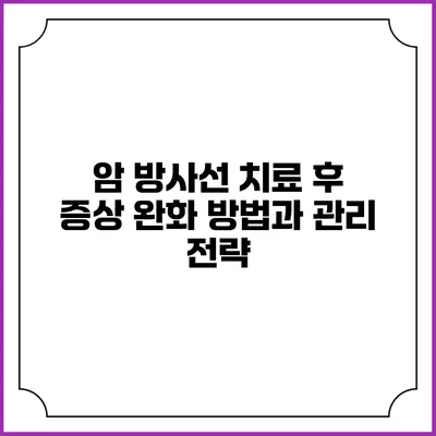 암 방사선 치료 후 증상 완화 방법과 관리 전략
