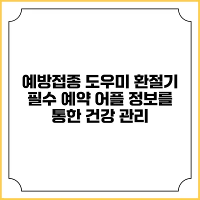 예방접종 도우미: 환절기 필수 예약 어플 정보를 통한 건강 관리