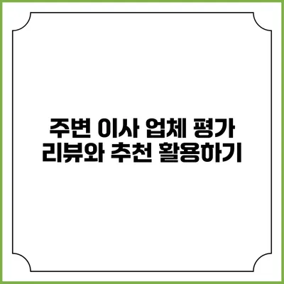 주변 이사 업체 평가: 리뷰와 추천 활용하기